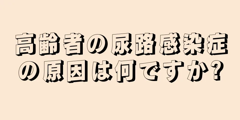 高齢者の尿路感染症の原因は何ですか?