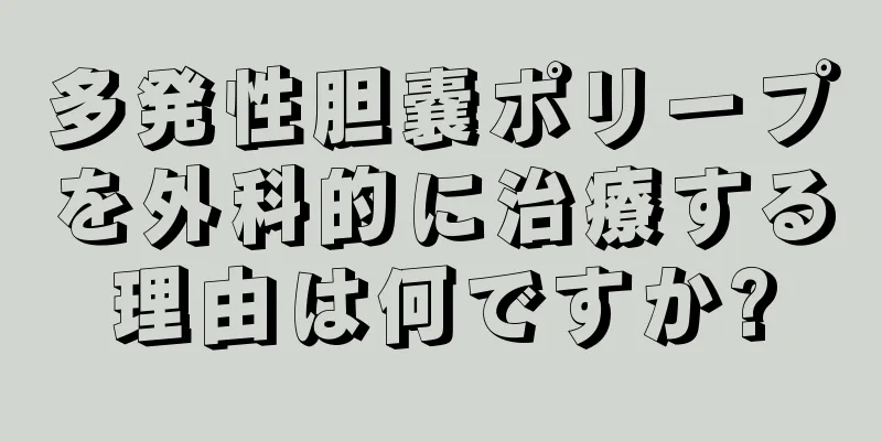 多発性胆嚢ポリープを外科的に治療する理由は何ですか?