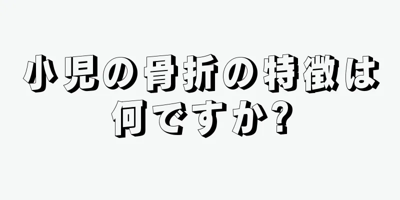 小児の骨折の特徴は何ですか?