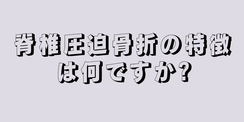 脊椎圧迫骨折の特徴は何ですか?