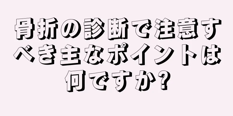 骨折の診断で注意すべき主なポイントは何ですか?