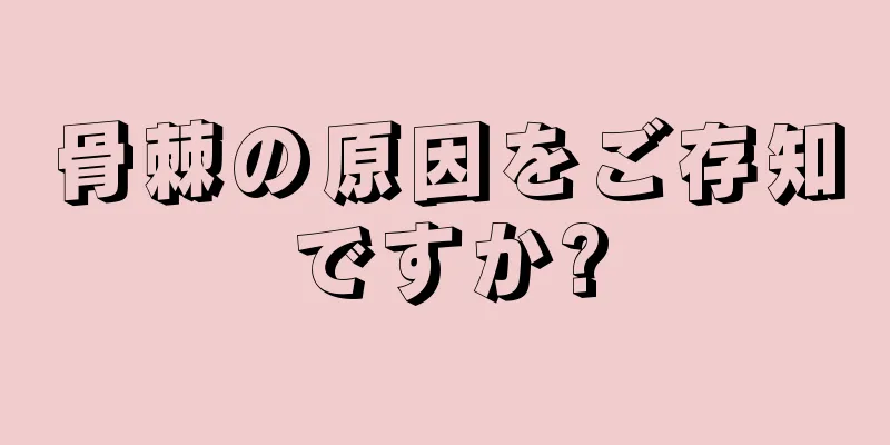 骨棘の原因をご存知ですか?