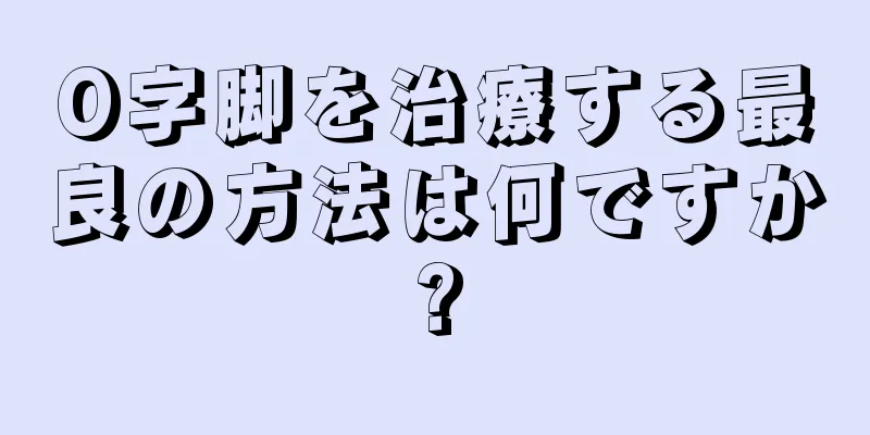 O字脚を治療する最良の方法は何ですか?