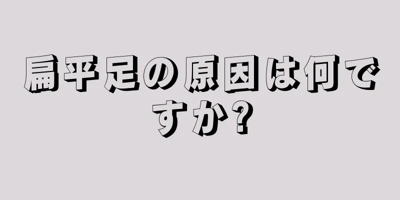 扁平足の原因は何ですか?