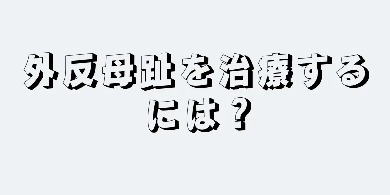 外反母趾を治療するには？
