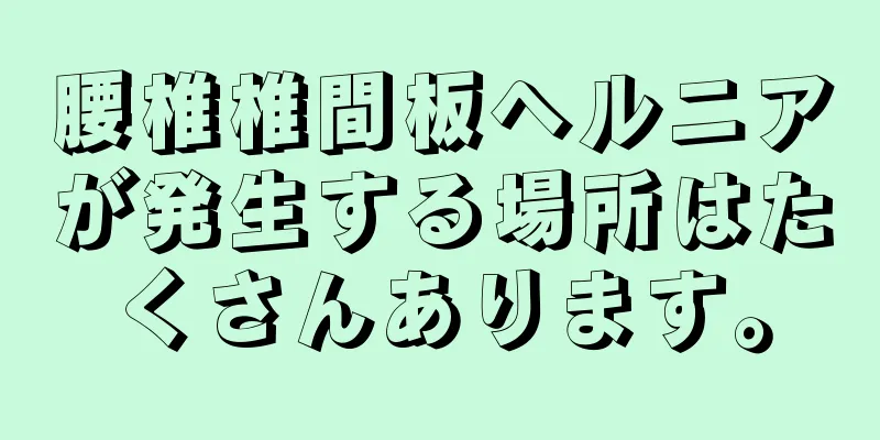腰椎椎間板ヘルニアが発生する場所はたくさんあります。