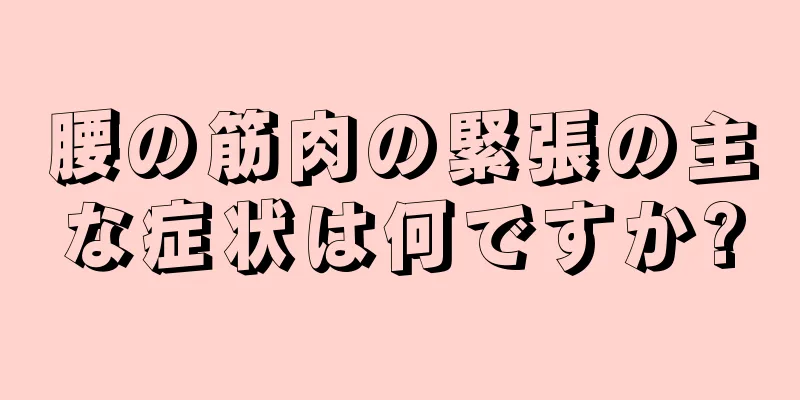 腰の筋肉の緊張の主な症状は何ですか?