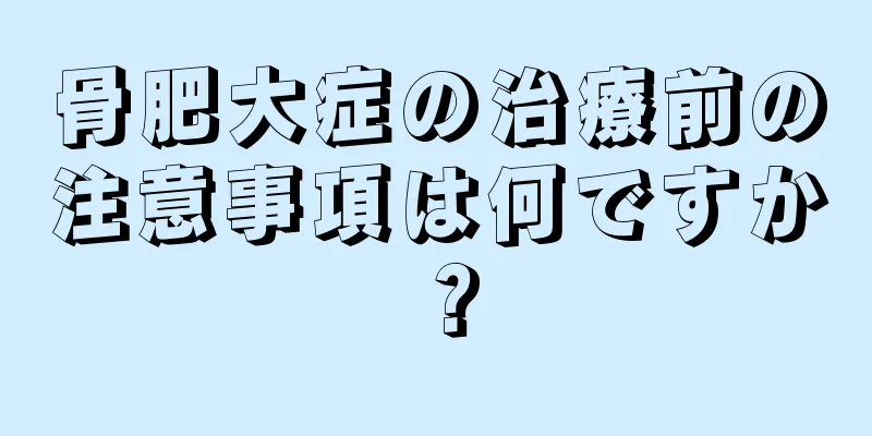 骨肥大症の治療前の注意事項は何ですか？