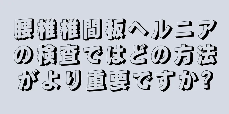 腰椎椎間板ヘルニアの検査ではどの方法がより重要ですか?