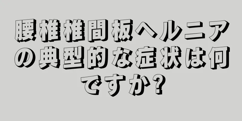 腰椎椎間板ヘルニアの典型的な症状は何ですか?