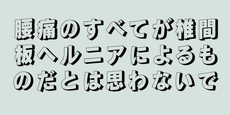腰痛のすべてが椎間板ヘルニアによるものだとは思わないで