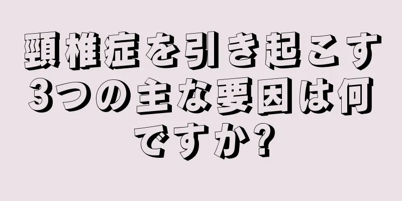 頸椎症を引き起こす3つの主な要因は何ですか?