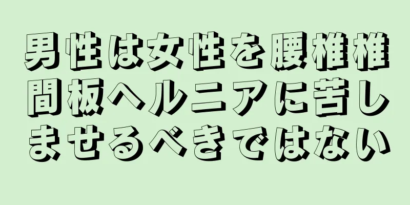 男性は女性を腰椎椎間板ヘルニアに苦しませるべきではない