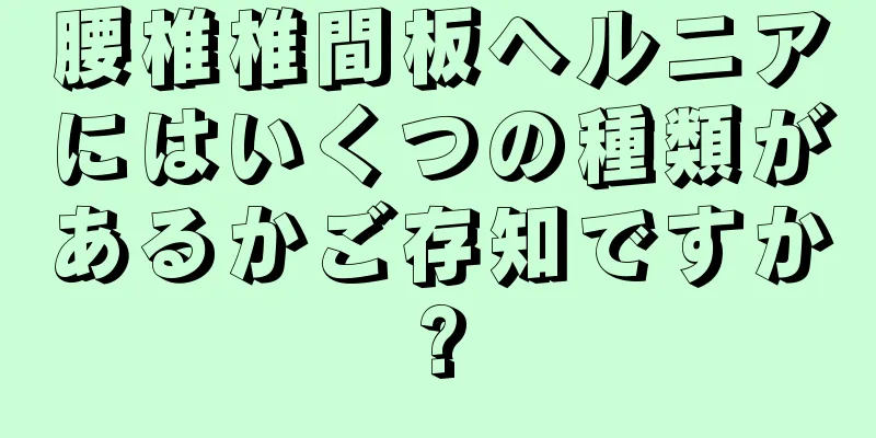 腰椎椎間板ヘルニアにはいくつの種類があるかご存知ですか?