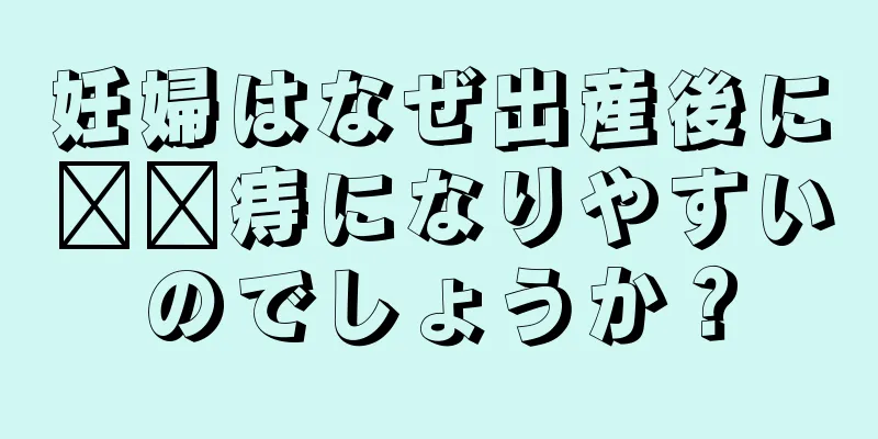 妊婦はなぜ出産後に​​痔になりやすいのでしょうか？
