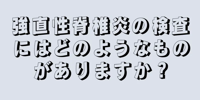 強直性脊椎炎の検査にはどのようなものがありますか？