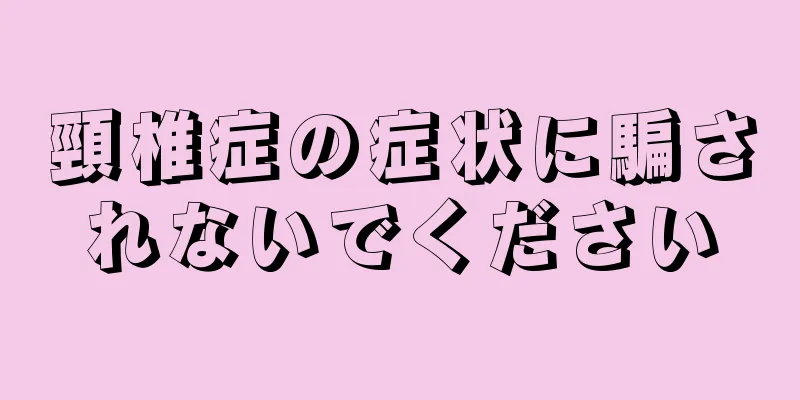 頸椎症の症状に騙されないでください