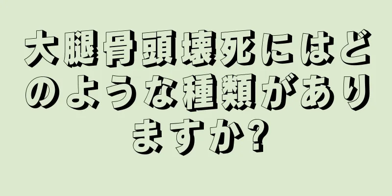 大腿骨頭壊死にはどのような種類がありますか?