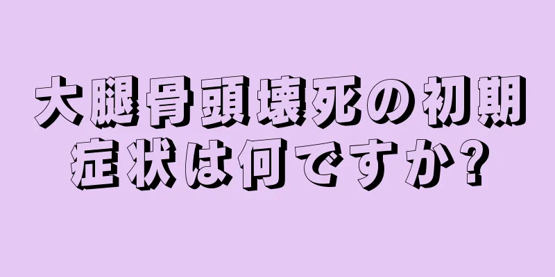 大腿骨頭壊死の初期症状は何ですか?
