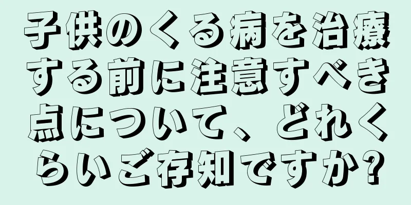 子供のくる病を治療する前に注意すべき点について、どれくらいご存知ですか?