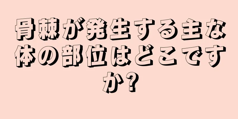 骨棘が発生する主な体の部位はどこですか?