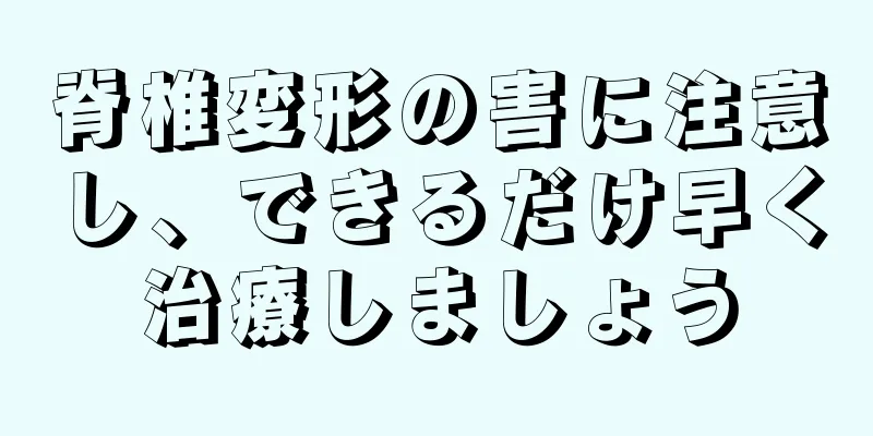 脊椎変形の害に注意し、できるだけ早く治療しましょう