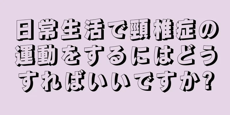 日常生活で頸椎症の運動をするにはどうすればいいですか?