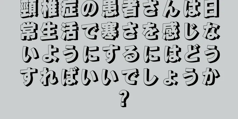 頸椎症の患者さんは日常生活で寒さを感じないようにするにはどうすればいいでしょうか？