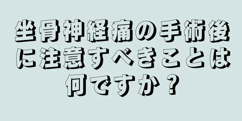 坐骨神経痛の手術後に注意すべきことは何ですか？