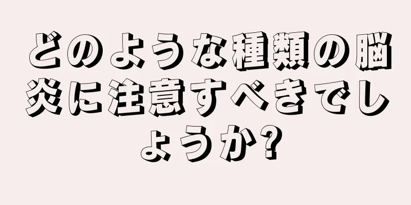 どのような種類の脳炎に注意すべきでしょうか?