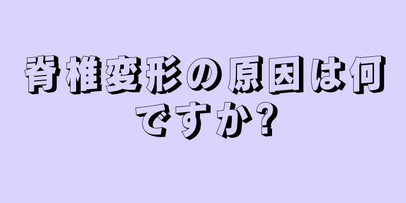 脊椎変形の原因は何ですか?