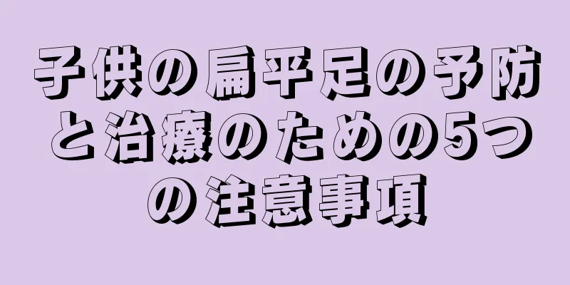 子供の扁平足の予防と治療のための5つの注意事項