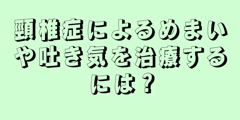 頸椎症によるめまいや吐き気を治療するには？