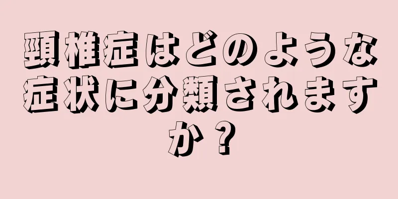 頸椎症はどのような症状に分類されますか？