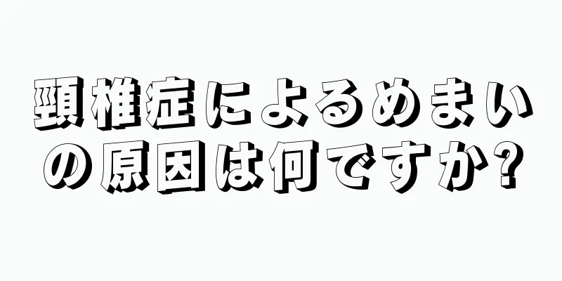 頸椎症によるめまいの原因は何ですか?