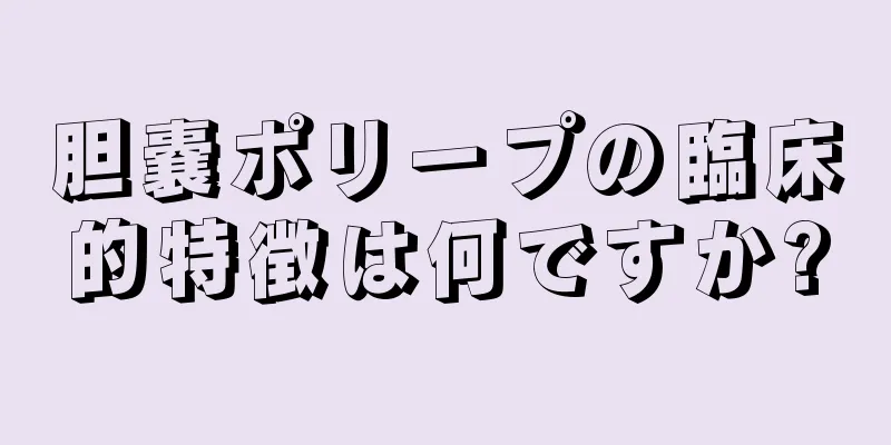 胆嚢ポリープの臨床的特徴は何ですか?