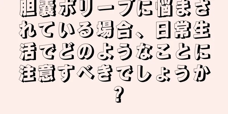 胆嚢ポリープに悩まされている場合、日常生活でどのようなことに注意すべきでしょうか？