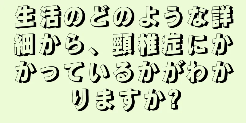 生活のどのような詳細から、頸椎症にかかっているかがわかりますか?