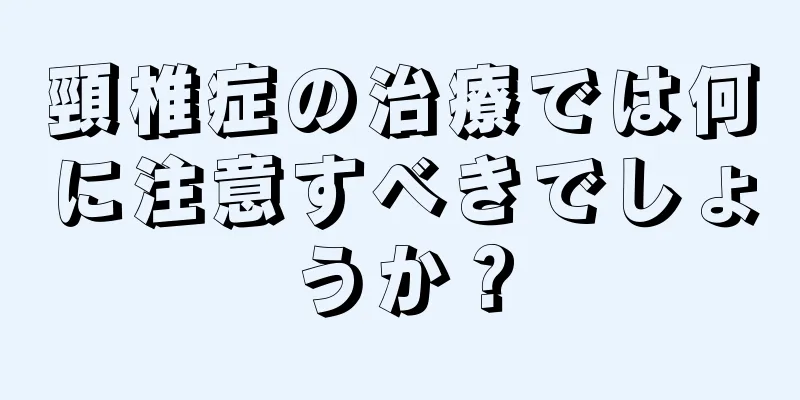 頸椎症の治療では何に注意すべきでしょうか？