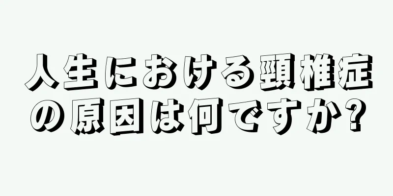 人生における頸椎症の原因は何ですか?