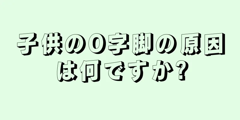 子供のO字脚の原因は何ですか?