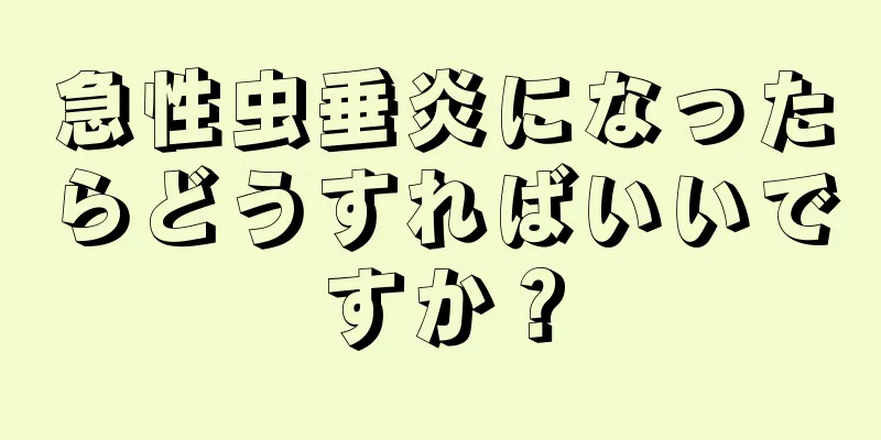 急性虫垂炎になったらどうすればいいですか？
