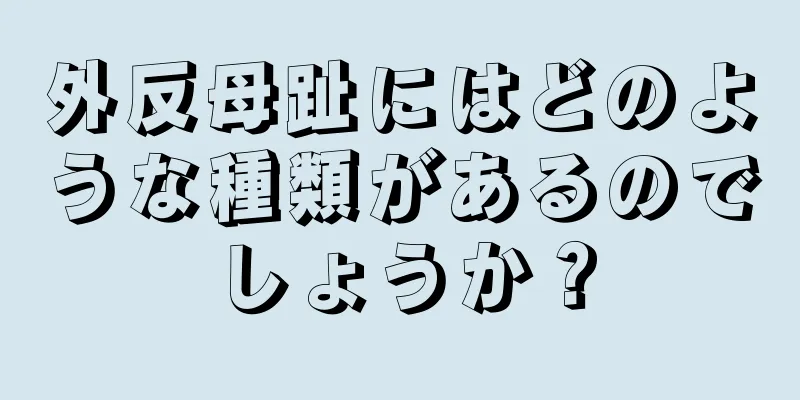外反母趾にはどのような種類があるのでしょうか？