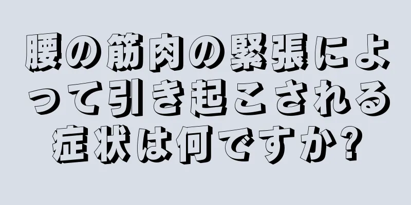 腰の筋肉の緊張によって引き起こされる症状は何ですか?