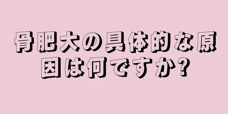 骨肥大の具体的な原因は何ですか?
