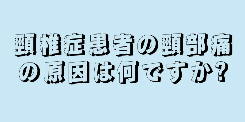 頸椎症患者の頸部痛の原因は何ですか?