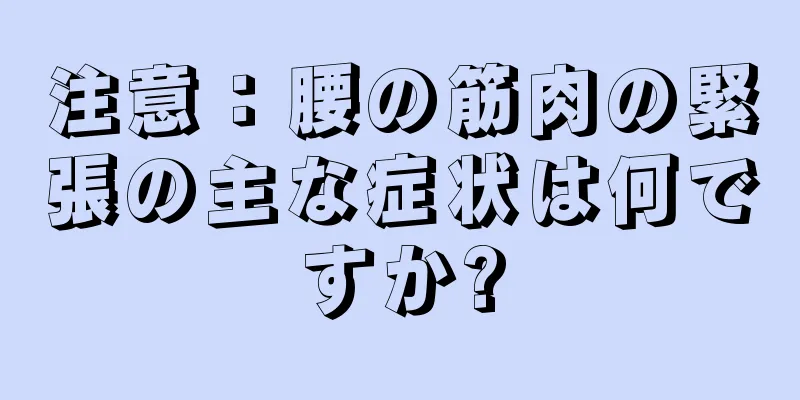 注意：腰の筋肉の緊張の主な症状は何ですか?