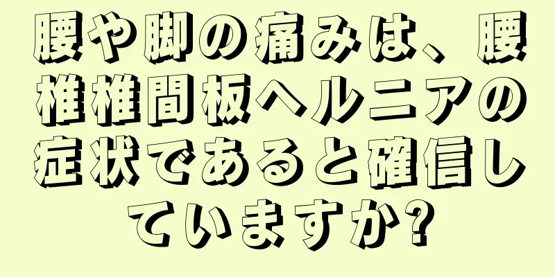 腰や脚の痛みは、腰椎椎間板ヘルニアの症状であると確信していますか?