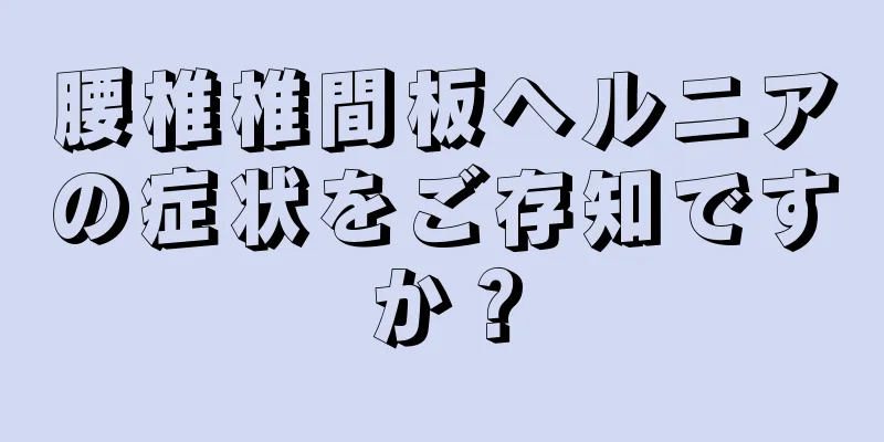 腰椎椎間板ヘルニアの症状をご存知ですか？