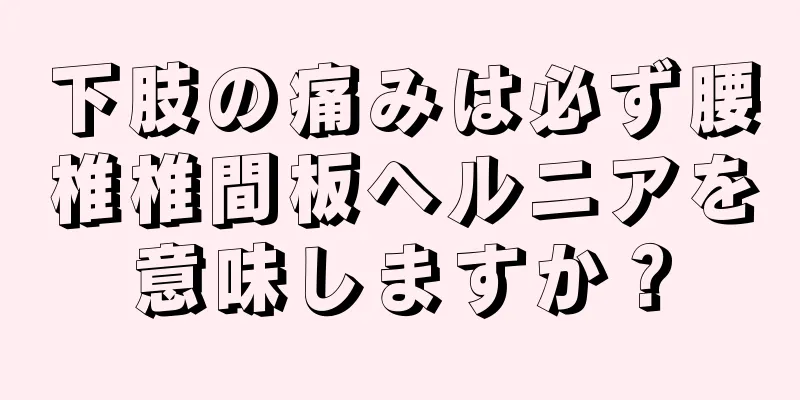 下肢の痛みは必ず腰椎椎間板ヘルニアを意味しますか？